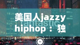 美国人jazzyhiphop ：独具魅力的音乐风格及其深远影响