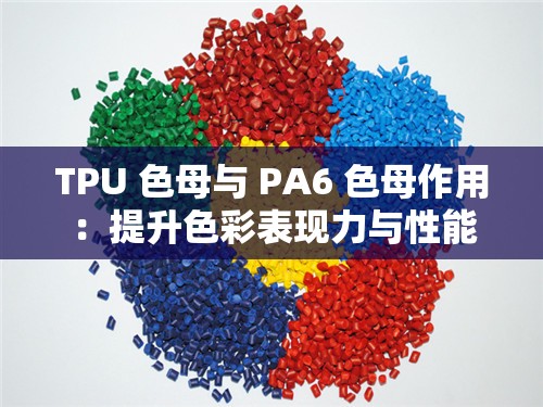 TPU 色母与 PA6 色母作用：提升色彩表现力与性能