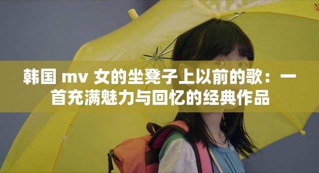 韩国 mv 女的坐凳子上以前的歌：一首充满魅力与回忆的经典作品