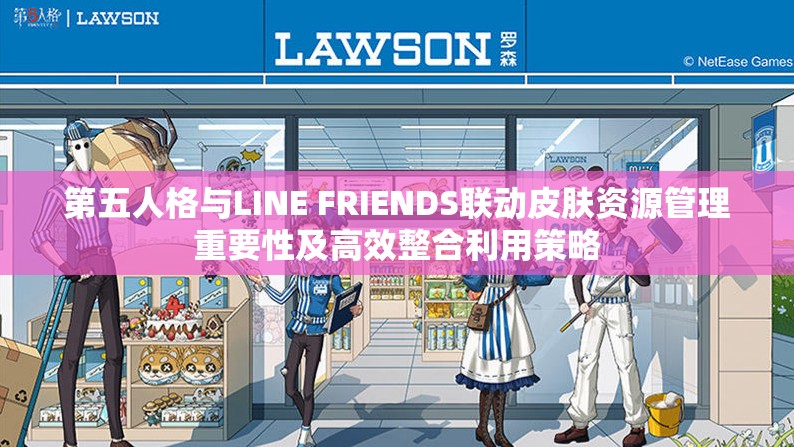 第五人格与LINE FRIENDS联动皮肤资源管理重要性及高效整合利用策略