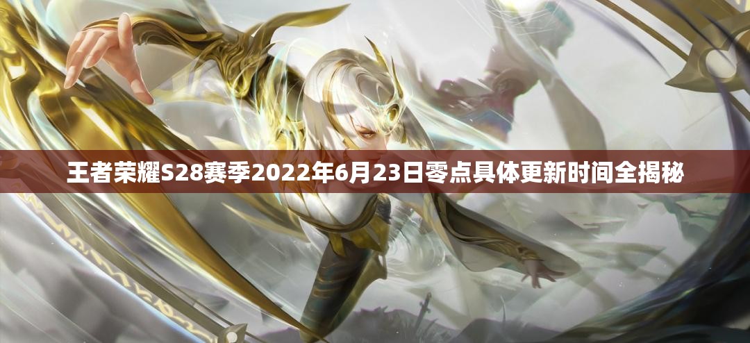 王者荣耀S28赛季2022年6月23日零点具体更新时间全揭秘