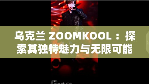 乌克兰 ZOOMKOOL ：探索其独特魅力与无限可能