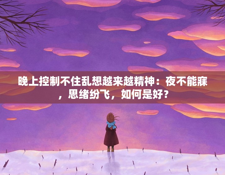 晚上控制不住乱想越来越精神：夜不能寐，思绪纷飞，如何是好？