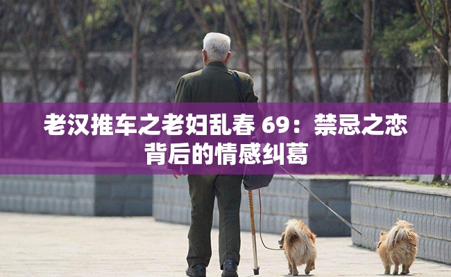 老汉推车之老妇乱春 69：禁忌之恋背后的情感纠葛