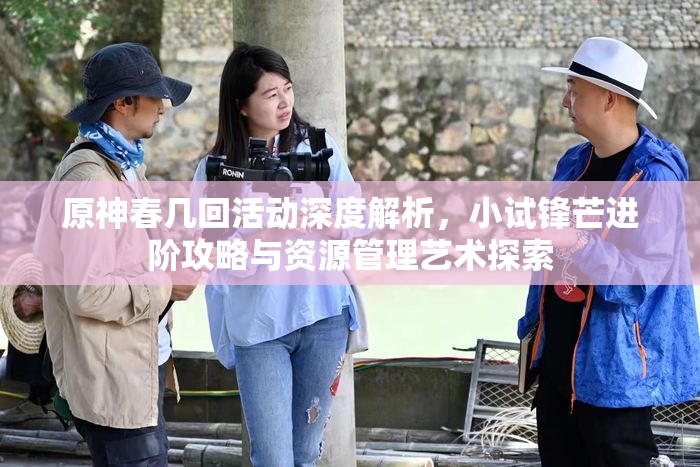 原神春几回活动深度解析，小试锋芒进阶攻略与资源管理艺术探索