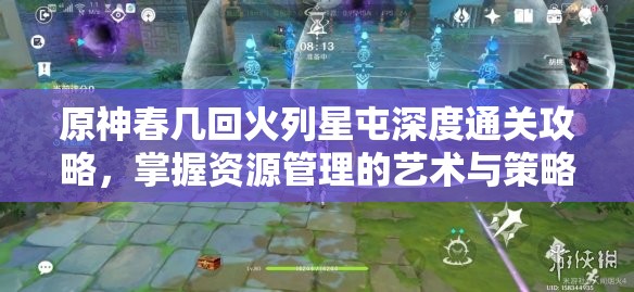 原神春几回火列星屯深度通关攻略，掌握资源管理的艺术与策略