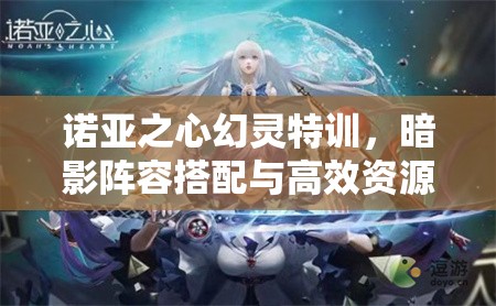 诺亚之心幻灵特训，暗影阵容搭配与高效资源管理艺术攻略