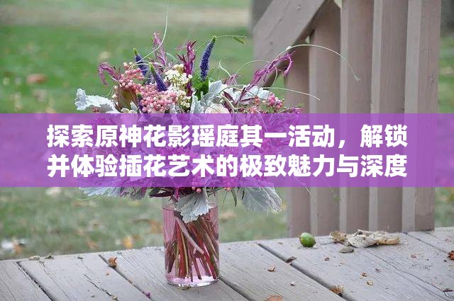 探索原神花影瑶庭其一活动，解锁并体验插花艺术的极致魅力与深度
