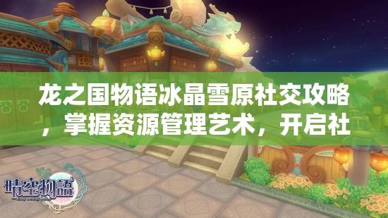 龙之国物语冰晶雪原社交攻略，掌握资源管理艺术，开启社交新篇章