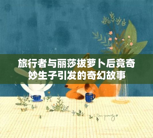 旅行者与丽莎拔萝卜后竟奇妙生子引发的奇幻故事
