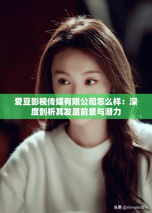 爱豆影视传媒有限公司怎么样：深度剖析其发展前景与潜力