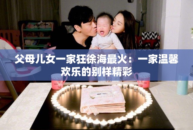 父母儿女一家狂徐海最火：一家温馨欢乐的别样精彩