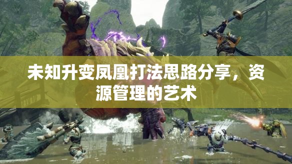 未知升变凤凰打法思路分享，资源管理的艺术
