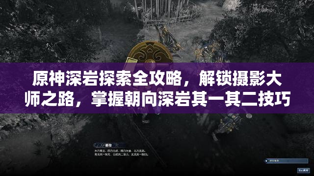原神深岩探索全攻略，解锁摄影大师之路，掌握朝向深岩其一其二技巧