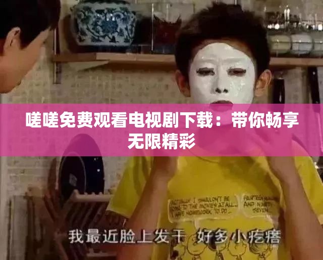 嗟嗟免费观看电视剧下载：带你畅享无限精彩
