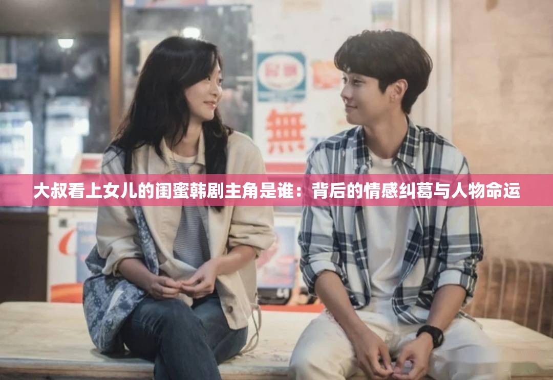 大叔看上女儿的闺蜜韩剧主角是谁：背后的情感纠葛与人物命运