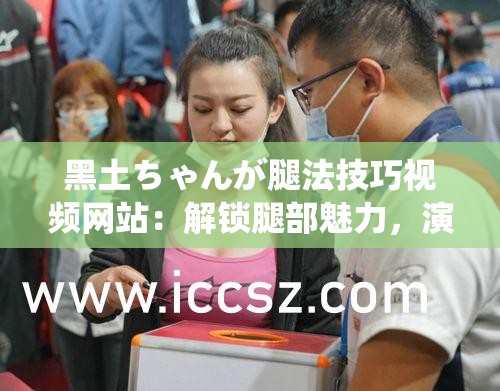 黑土ちゃんが腿法技巧视频网站：解锁腿部魅力，演绎独特技巧