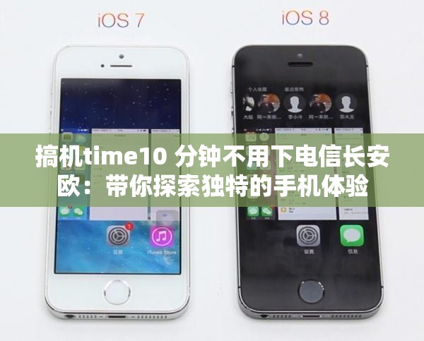 搞机time10 分钟不用下电信长安欧：带你探索独特的手机体验