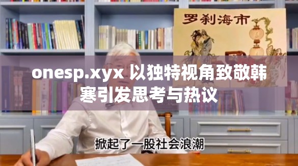 onesp.xyx 以独特视角致敬韩寒引发思考与热议