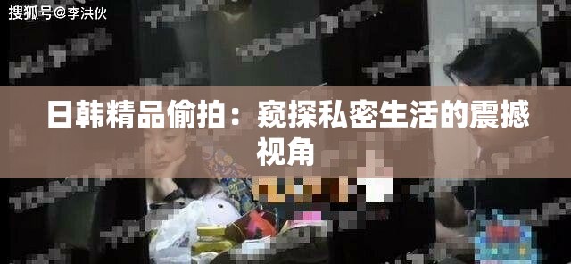 日韩精品偷拍：窥探私密生活的震撼视角