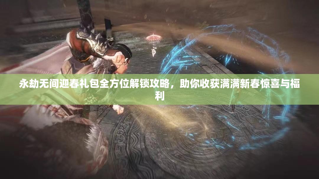 永劫无间迎春礼包全方位解锁攻略，助你收获满满新春惊喜与福利