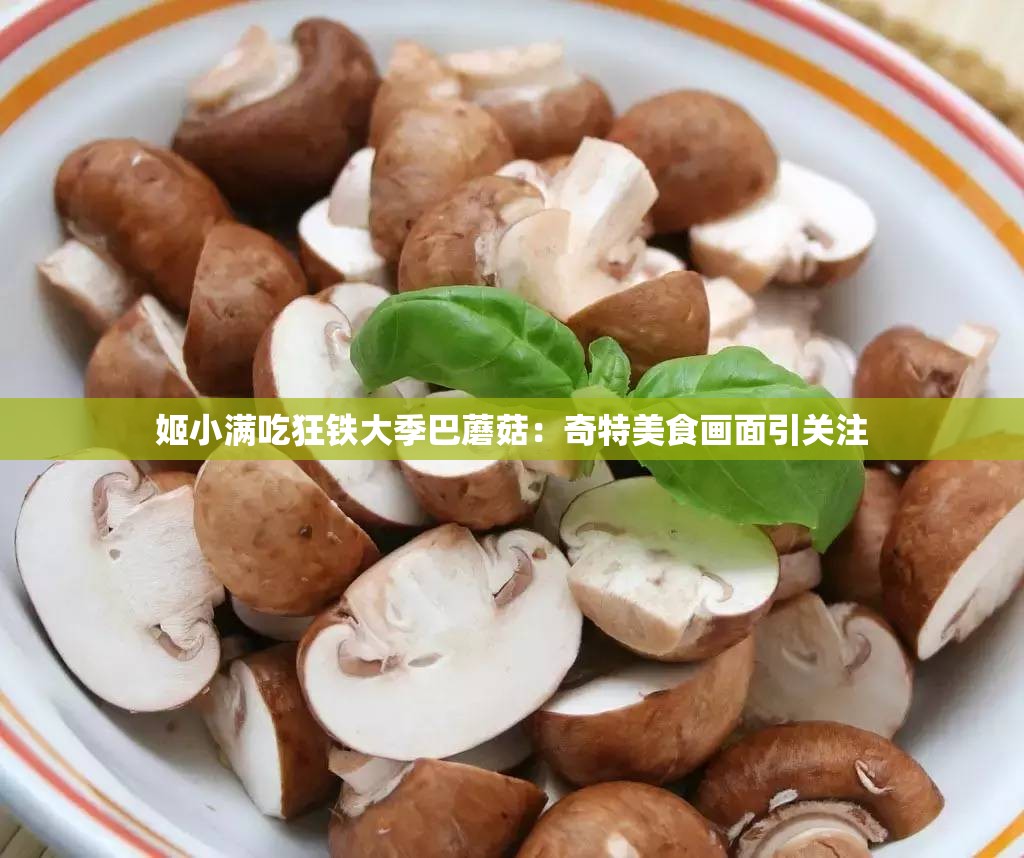 姬小满吃狂铁大季巴蘑菇：奇特美食画面引关注
