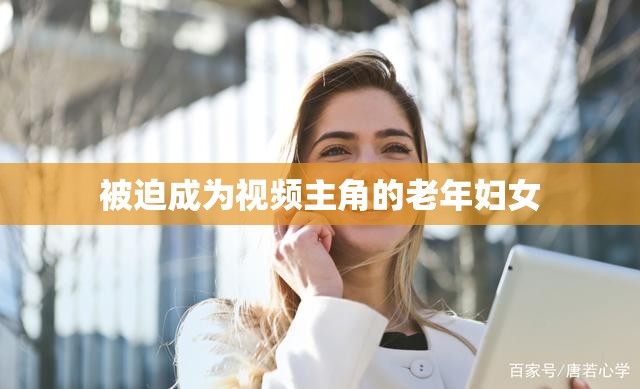 被迫成为视频主角的老年妇女