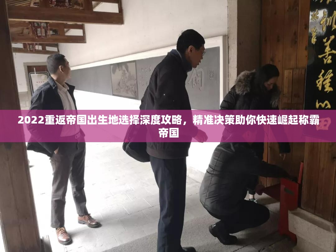 2022重返帝国出生地选择深度攻略，精准决策助你快速崛起称霸帝国