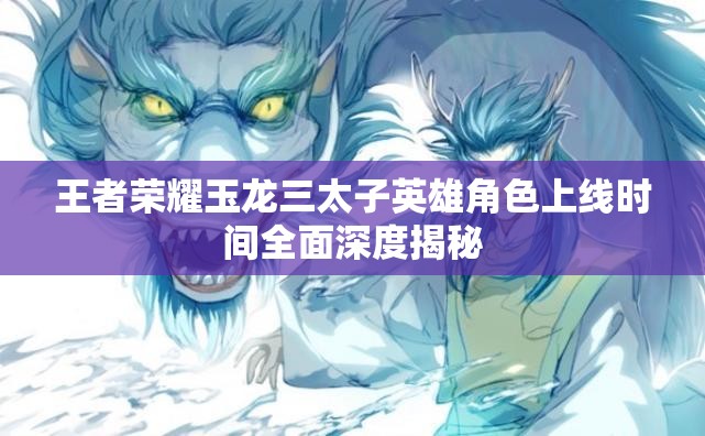 王者荣耀玉龙三太子英雄角色上线时间全面深度揭秘