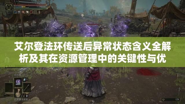 艾尔登法环传送后异常状态含义全解析及其在资源管理中的关键性与优化策略