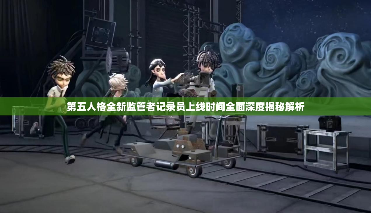 第五人格全新监管者记录员上线时间全面深度揭秘解析