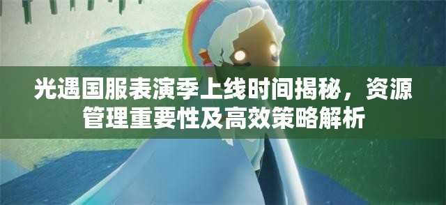光遇国服表演季上线时间揭秘，资源管理重要性及高效策略解析