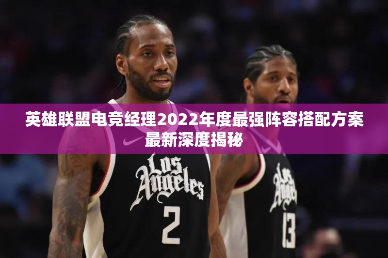 英雄联盟电竞经理2022年度最强阵容搭配方案最新深度揭秘