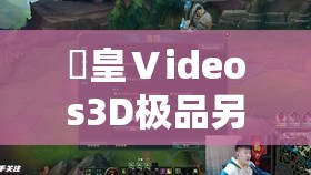 嘼皇Ⅴideos3D极品另类：探索虚拟世界的极致视觉体验与独特创意呈现