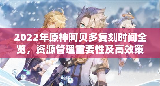 2022年原神阿贝多复刻时间全览，资源管理重要性及高效策略解析