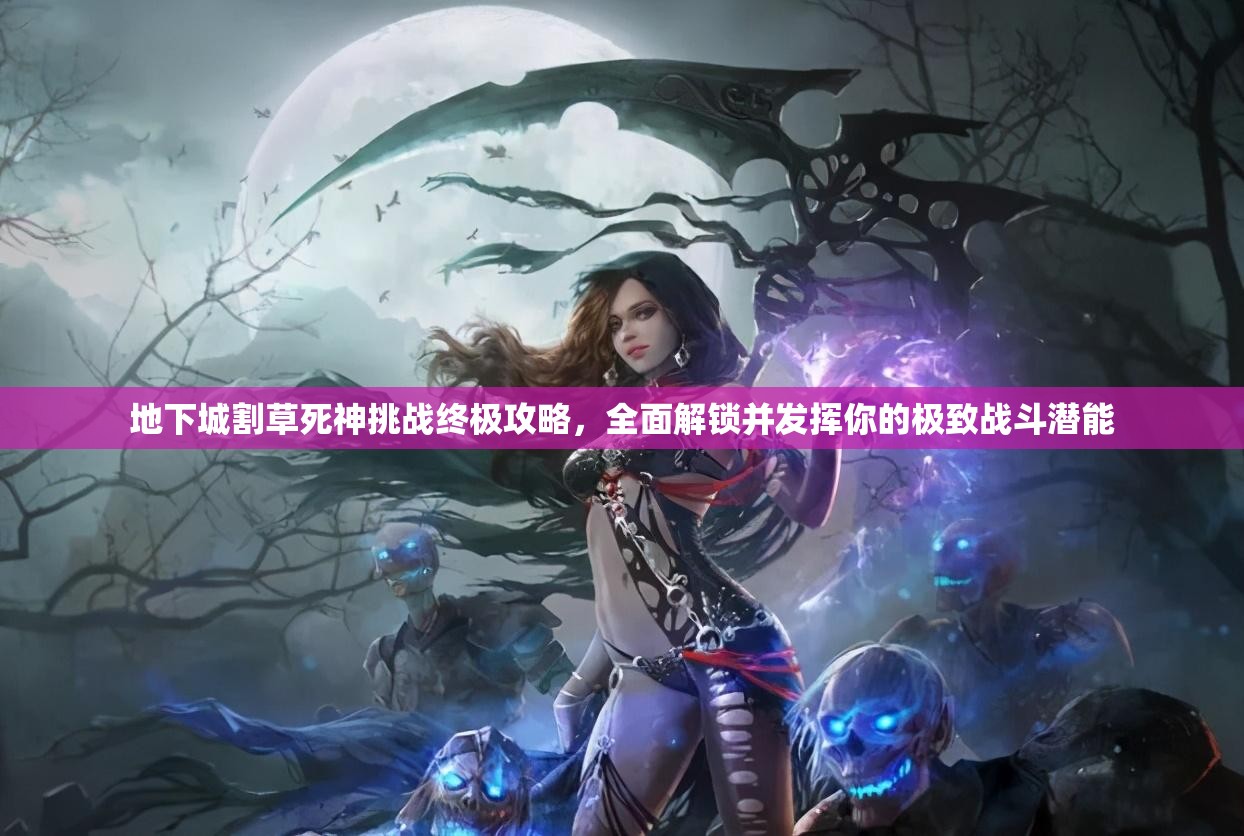 地下城割草死神挑战终极攻略，全面解锁并发挥你的极致战斗潜能