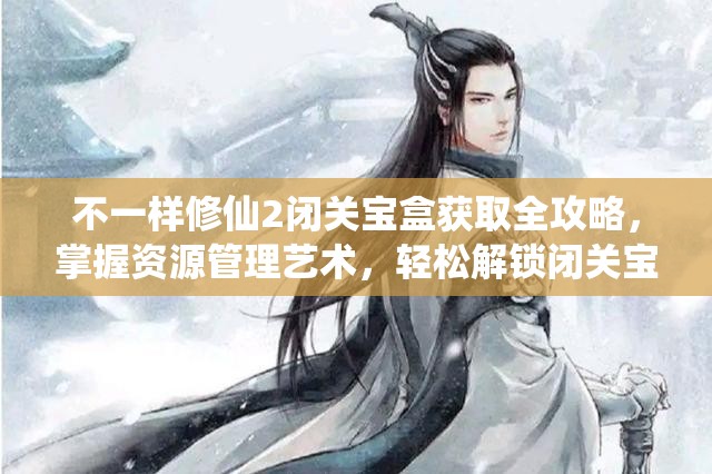 不一样修仙2闭关宝盒获取全攻略，掌握资源管理艺术，轻松解锁闭关宝盒