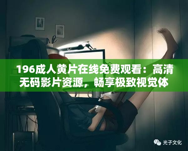196成人黄片在线免费观看：高清无码影片资源，畅享极致视觉体验，随时随地轻松观看