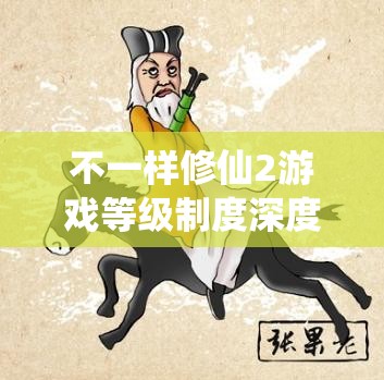 不一样修仙2游戏等级制度深度解析，全面揭秘划分顺序与进阶路径