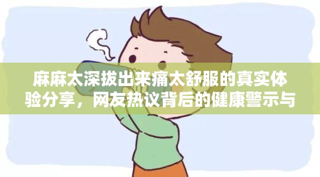 麻麻太深拔出来痛太舒服的真实体验分享，网友热议背后的健康警示与舒缓方法