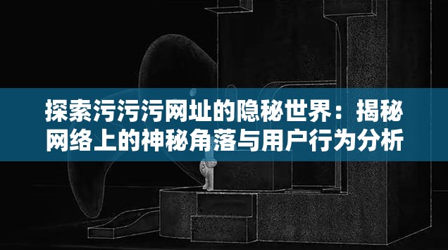 探索污污污网址的隐秘世界：揭秘网络上的神秘角落与用户行为分析