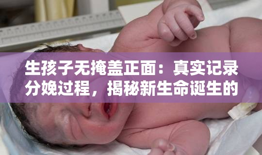 生孩子无掩盖正面：真实记录分娩过程，揭秘新生命诞生的每一个瞬间