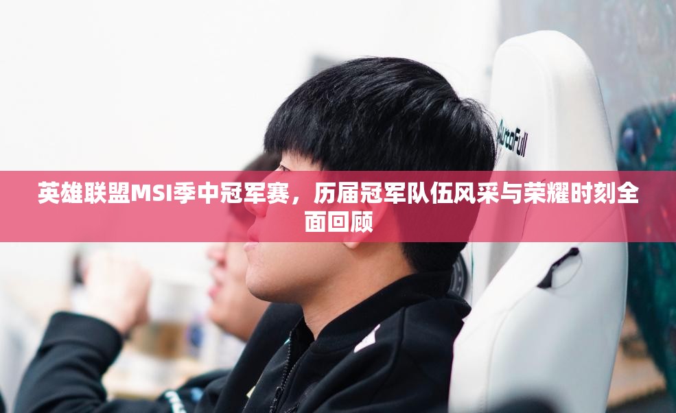 英雄联盟MSI季中冠军赛，历届冠军队伍风采与荣耀时刻全面回顾