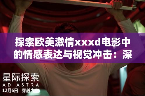 探索欧美激情xxxd电影中的情感表达与视觉冲击：深度解析与观众反应