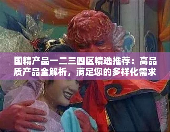 国精产品一二三四区精选推荐：高品质产品全解析，满足您的多样化需求