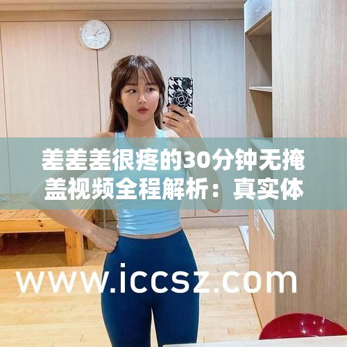 差差差很疼的30分钟无掩盖视频全程解析：真实体验与详细过程全记录