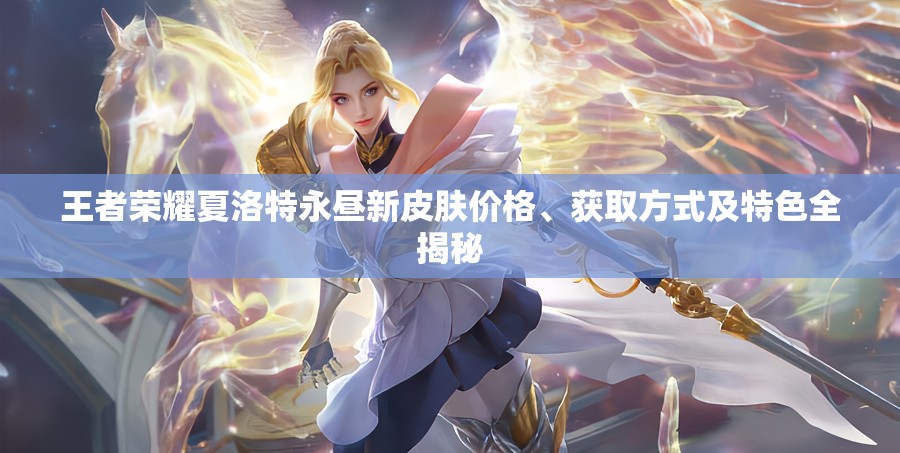 王者荣耀夏洛特永昼新皮肤价格、获取方式及特色全揭秘