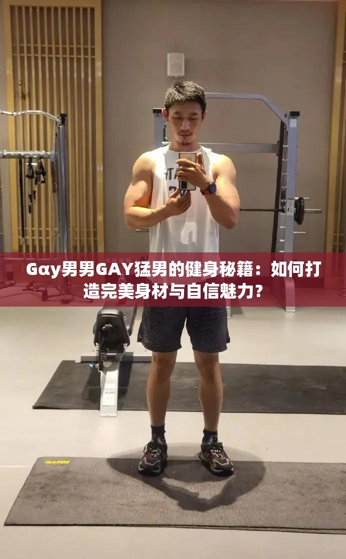 Gαy男男GAY猛男的健身秘籍：如何打造完美身材与自信魅力？