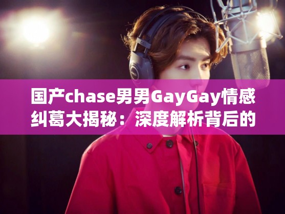 国产chase男男GayGay情感纠葛大揭秘：深度解析背后的故事与情感交织