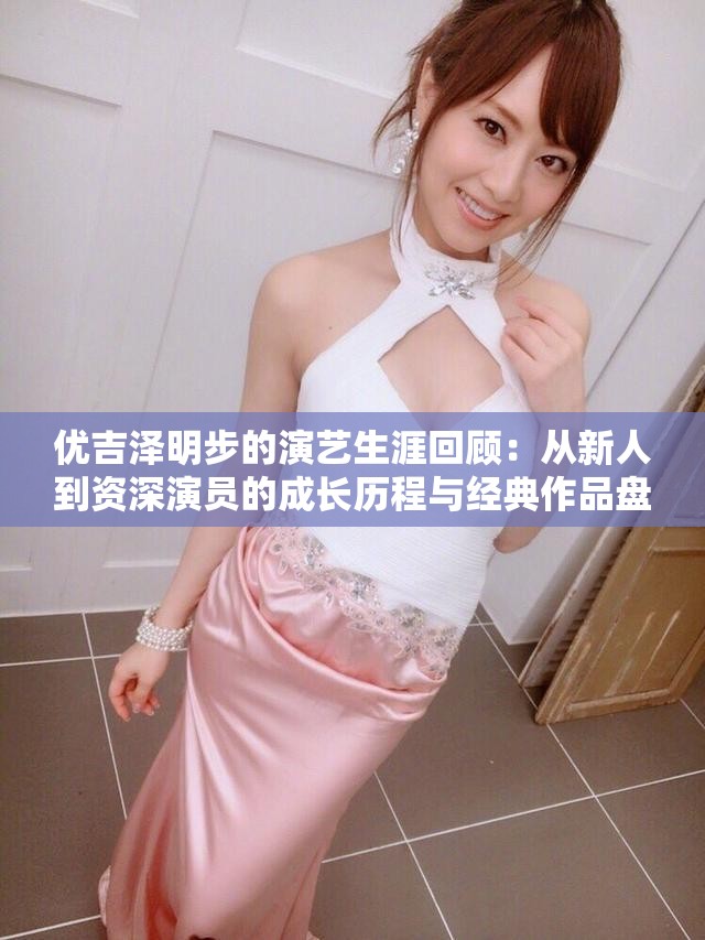 优吉泽明步的演艺生涯回顾：从新人到资深演员的成长历程与经典作品盘点